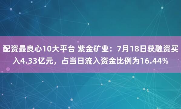配资最良心10大平台 紫金矿业：7月18日获融资买入4.33亿元，占当日流入资金比例为16.44%