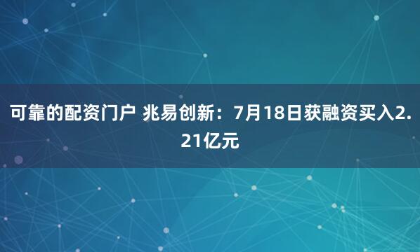 可靠的配资门户 兆易创新：7月18日获融资买入2.21亿元
