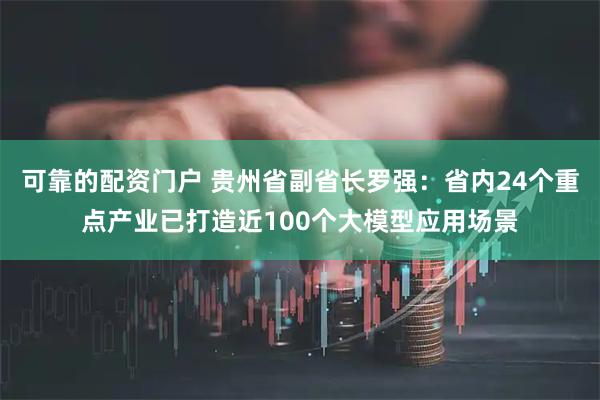 可靠的配资门户 贵州省副省长罗强：省内24个重点产业已打造近100个大模型应用场景