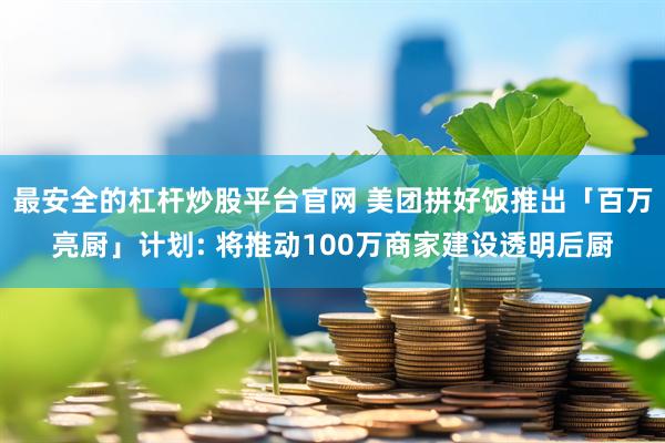 最安全的杠杆炒股平台官网 美团拼好饭推出「百万亮厨」计划: 将推动100万商家建设透明后厨