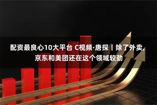 配资最良心10大平台 C视频·唐探丨除了外卖, 京东和美团还在这个领域较劲