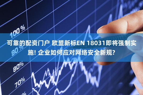 可靠的配资门户 欧盟新标EN 18031即将强制实施! 企业如何应对网络安全新规?