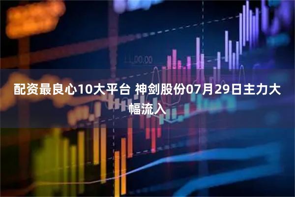 配资最良心10大平台 神剑股份07月29日主力大幅流入