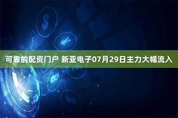 可靠的配资门户 新亚电子07月29日主力大幅流入