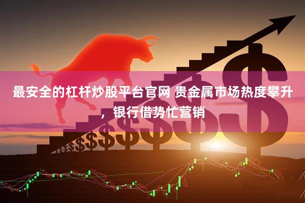 最安全的杠杆炒股平台官网 贵金属市场热度攀升，银行借势忙营销