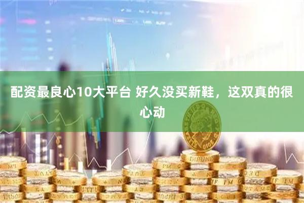 配资最良心10大平台 好久没买新鞋，这双真的很心动