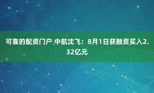 可靠的配资门户 中航沈飞：8月1日获融资买入2.32亿元