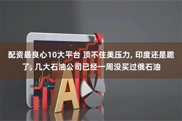 配资最良心10大平台 顶不住美压力, 印度还是跪了, 几大石油公司已经一周没买过俄石油