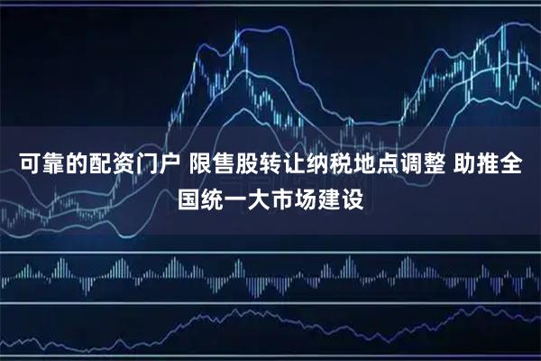 可靠的配资门户 限售股转让纳税地点调整 助推全国统一大市场建设