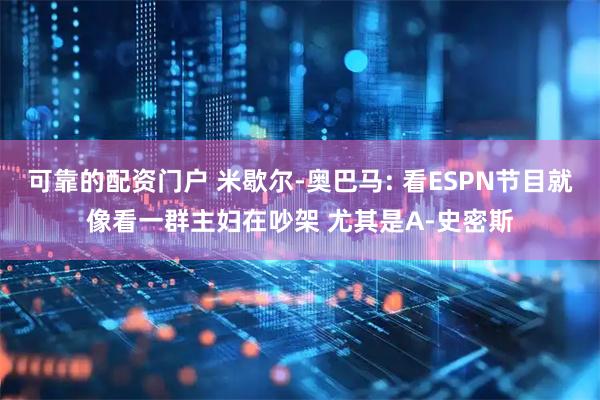 可靠的配资门户 米歇尔-奥巴马: 看ESPN节目就像看一群主妇在吵架 尤其是A-史密斯