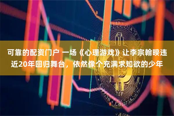 可靠的配资门户 一场《心理游戏》让李宗翰暌违近20年回归舞台，依然像个充满求知欲的少年