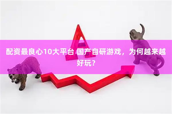配资最良心10大平台 国产自研游戏，为何越来越好玩？