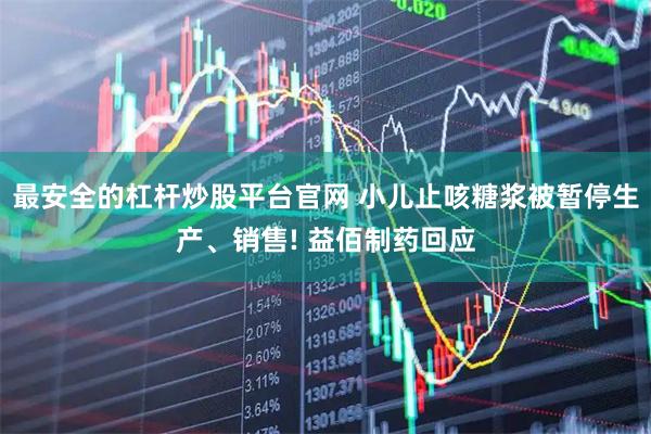 最安全的杠杆炒股平台官网 小儿止咳糖浆被暂停生产、销售! 益佰制药回应