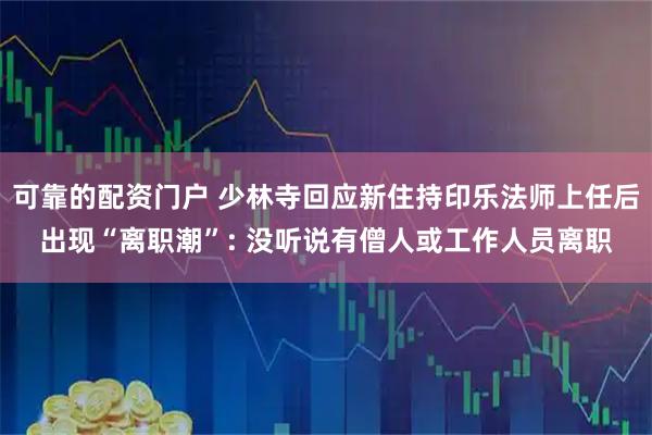 可靠的配资门户 少林寺回应新住持印乐法师上任后出现“离职潮”: 没听说有僧人或工作人员离职