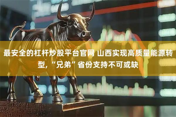 最安全的杠杆炒股平台官网 山西实现高质量能源转型, “兄弟”省份支持不可或缺