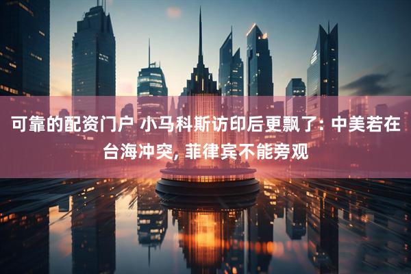 可靠的配资门户 小马科斯访印后更飘了: 中美若在台海冲突, 菲律宾不能旁观