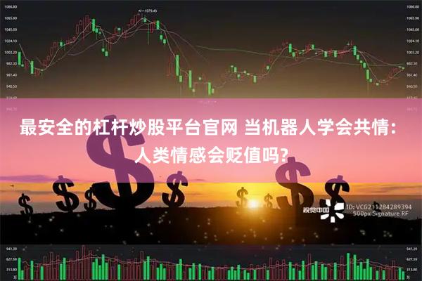 最安全的杠杆炒股平台官网 当机器人学会共情: 人类情感会贬值吗?
