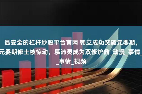 最安全的杠杆炒股平台官网 韩立成功突破元婴期，三大元婴期修士被惊动，慕沛灵成为双修炉鼎_动漫_事情_视频