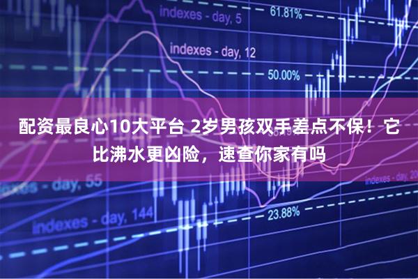 配资最良心10大平台 2岁男孩双手差点不保！它比沸水更凶险，速查你家有吗