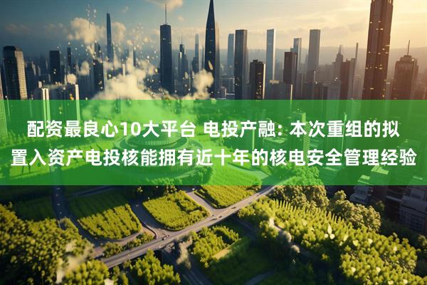 配资最良心10大平台 电投产融: 本次重组的拟置入资产电投核能拥有近十年的核电安全管理经验