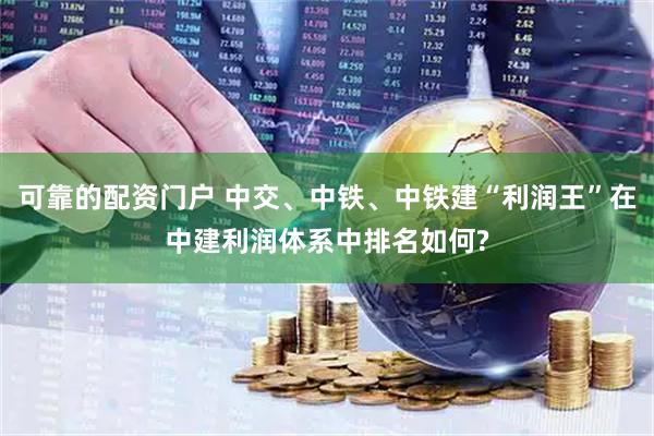 可靠的配资门户 中交、中铁、中铁建“利润王”在中建利润体系中排名如何?