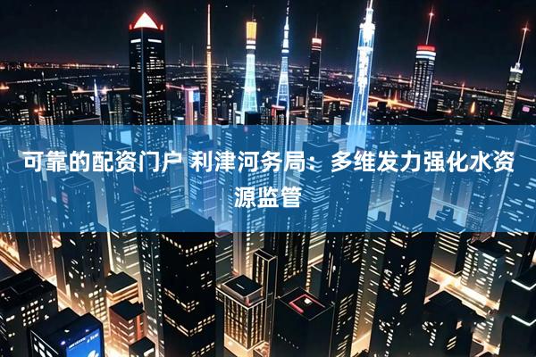 可靠的配资门户 利津河务局：多维发力强化水资源监管