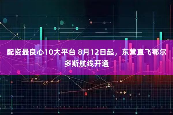 配资最良心10大平台 8月12日起，东营直飞鄂尔多斯航线开通