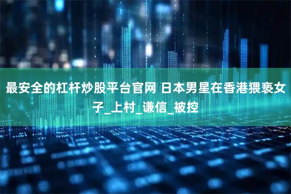 最安全的杠杆炒股平台官网 日本男星在香港猥亵女子_上村_谦信_被控