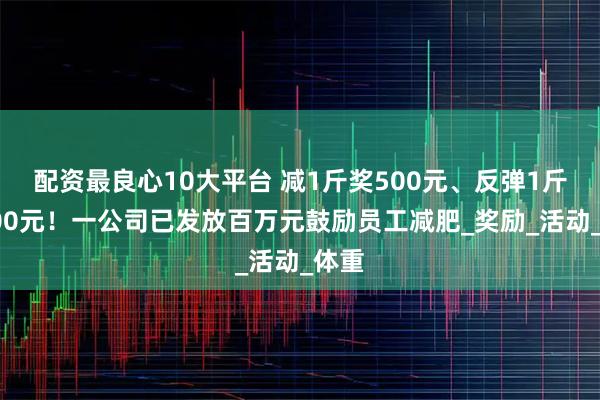 配资最良心10大平台 减1斤奖500元、反弹1斤退800元！一公司已发放百万元鼓励员工减肥_奖励_活动_体重