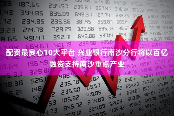 配资最良心10大平台 兴业银行南沙分行将以百亿融资支持南沙重点产业