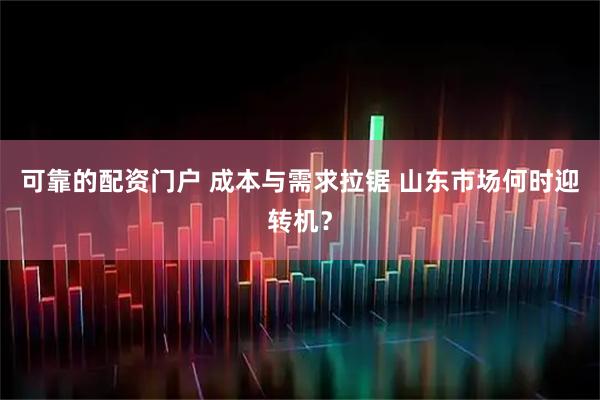 可靠的配资门户 成本与需求拉锯 山东市场何时迎转机？