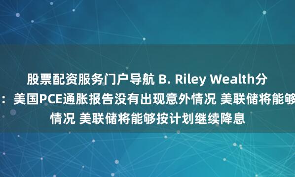 股票配资服务门户导航 B. Riley Wealth分析师Art Hogan：美国PCE通胀报告没有出现意外情况 美联储将能够按计划继续降息
