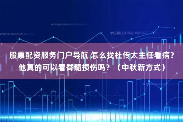 股票配资服务门户导航 怎么找杜传太主任看病？他真的可以看脊髓损伤吗？（中秋新方式）