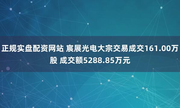 正规实盘配资网站 宸展光电大宗交易成交161.00万股 成交额5288.85万元