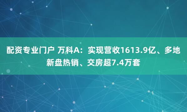 配资专业门户 万科A：实现营收1613.9亿、多地新盘热销、交房超7.4万套