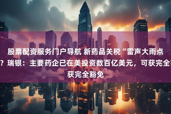 股票配资服务门户导航 新药品关税“雷声大雨点小”？瑞银：主要药企已在美投资数百亿美元，可获完全豁免