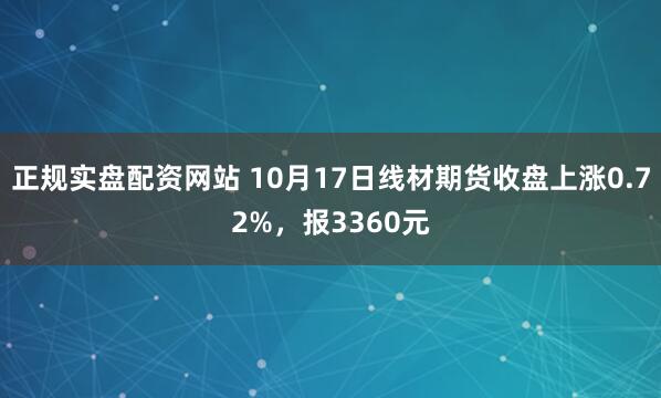 正规实盘配资网站 10月17日线材期货收盘上涨0.72%，报3360元