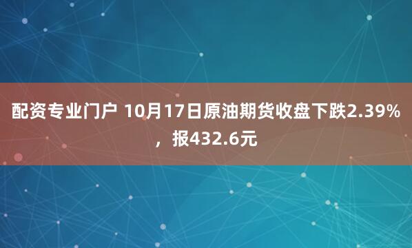 配资专业门户 10月17日原油期货收盘下跌2.39%，报432.6元