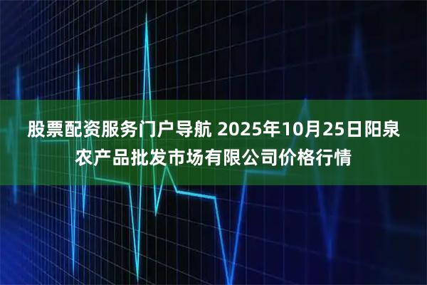 股票配资服务门户导航 2025年10月25日阳泉农产品批发市场有限公司价格行情
