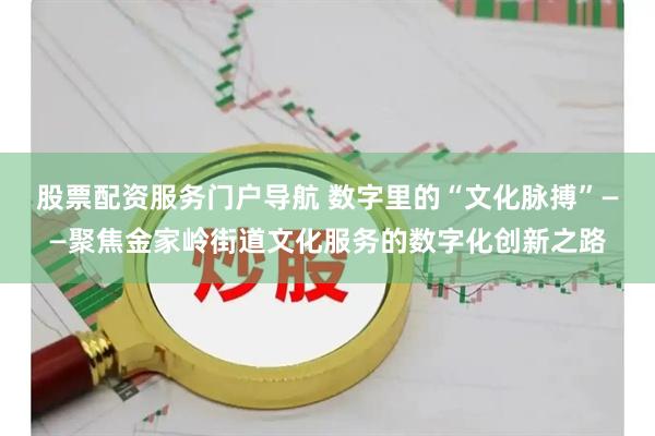 股票配资服务门户导航 数字里的“文化脉搏”——聚焦金家岭街道文化服务的数字化创新之路