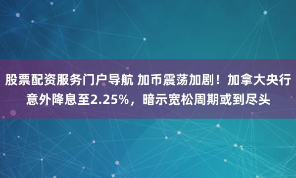 股票配资服务门户导航 加币震荡加剧！加拿大央行意外降息至2.25%，暗示宽松周期或到尽头