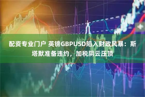 配资专业门户 英镑GBPUSD陷入财政风暴：斯塔默准备违约，加税阴云压顶