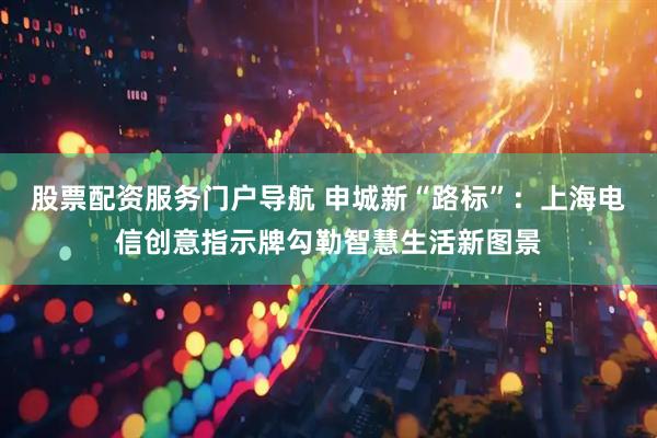 股票配资服务门户导航 申城新“路标”：上海电信创意指示牌勾勒智慧生活新图景