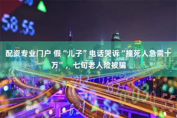 配资专业门户 假“儿子”电话哭诉“撞死人急需十万”，七旬老人险被骗