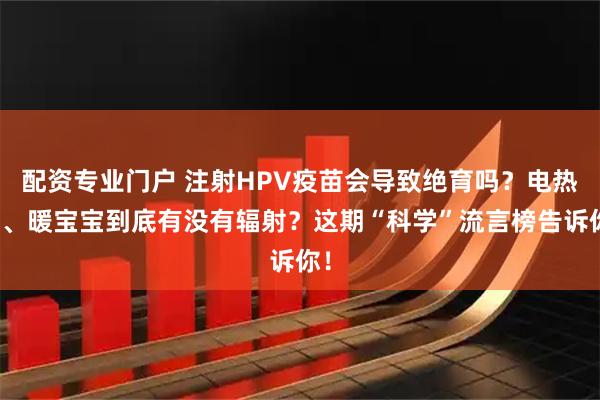 配资专业门户 注射HPV疫苗会导致绝育吗？电热毯、暖宝宝到底有没有辐射？这期“科学”流言榜告诉你！