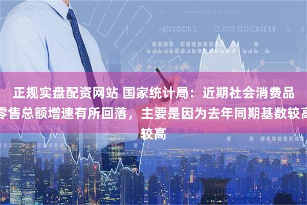 正规实盘配资网站 国家统计局：近期社会消费品零售总额增速有所回落，主要是因为去年同期基数较高