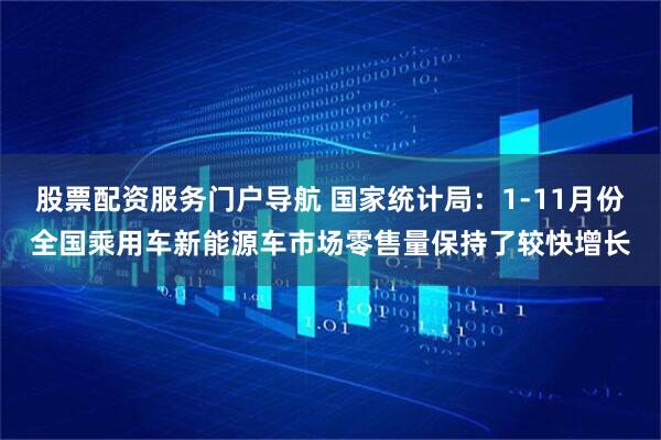 股票配资服务门户导航 国家统计局：1-11月份全国乘用车新能源车市场零售量保持了较快增长