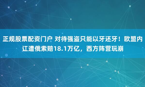 正规股票配资门户 对待强盗只能以牙还牙！欧盟内讧遭俄索赔18.1万亿，西方阵营玩崩