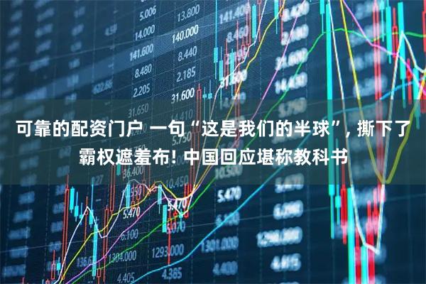 可靠的配资门户 一句“这是我们的半球”, 撕下了霸权遮羞布! 中国回应堪称教科书