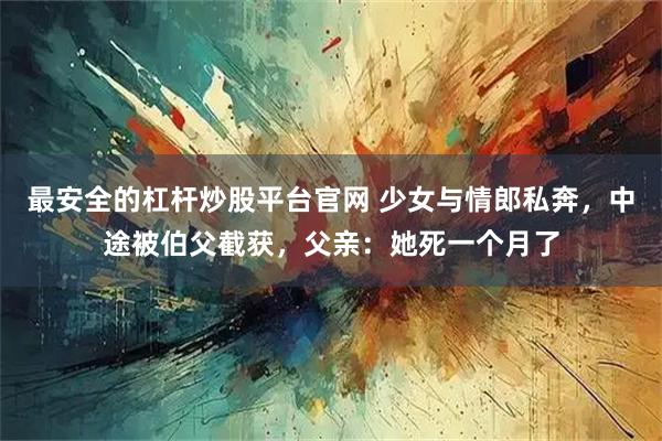 最安全的杠杆炒股平台官网 少女与情郎私奔，中途被伯父截获，父亲：她死一个月了